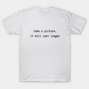 take a picture, it will last longer T-Shirt